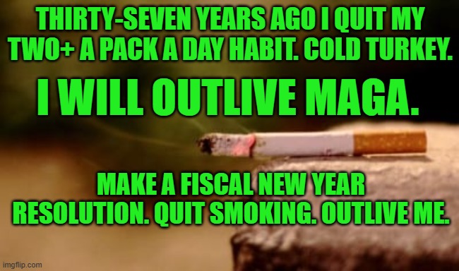 MAGA cigarette smokers: Obama smokes. | THIRTY-SEVEN YEARS AGO I QUIT MY TWO+ A PACK A DAY HABIT. COLD TURKEY. I WILL OUTLIVE MAGA. MAKE A FISCAL NEW YEAR RESOLUTION. QUIT SMOKING. OUTLIVE ME. | image tagged in politics | made w/ Imgflip meme maker