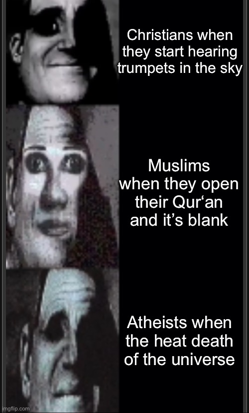 Christians when they start hearing trumpets in the sky; Muslims when they open their Qur‘an and it’s blank; Atheists when the heat death of the universe | made w/ Imgflip meme maker