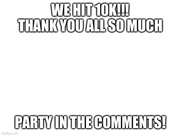 Thank you all | WE HIT 10K!!! THANK YOU ALL SO MUCH; PARTY IN THE COMMENTS! | image tagged in party,thanks,10k | made w/ Imgflip meme maker