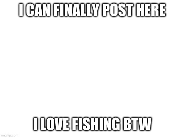 Hola | I CAN FINALLY POST HERE; I LOVE FISHING BTW | image tagged in hello,10k,fishing | made w/ Imgflip meme maker