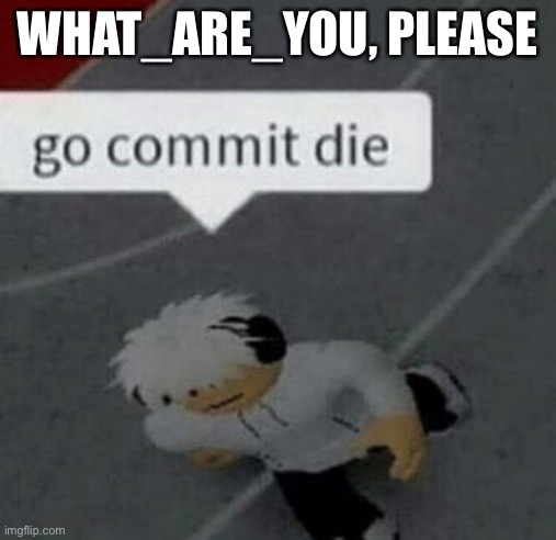 Yes | WHAT_ARE_YOU, PLEASE | image tagged in roblox go commit die | made w/ Imgflip meme maker