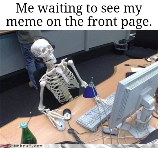 I've never had one. | Me waiting to see my meme on the front page. | image tagged in waiting skeleton,relatable,fun,memes,front page plz | made w/ Imgflip meme maker