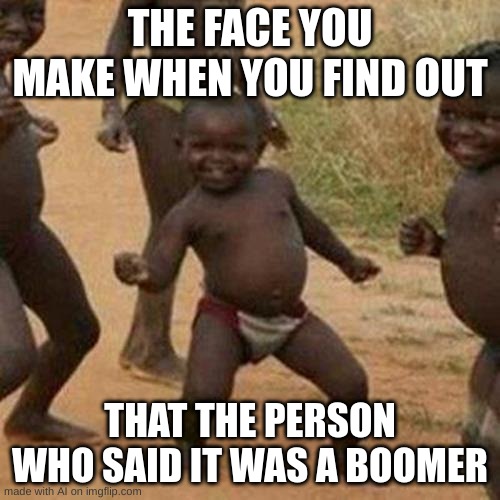 Third World Success Kid Meme | THE FACE YOU MAKE WHEN YOU FIND OUT; THAT THE PERSON WHO SAID IT WAS A BOOMER | image tagged in memes,third world success kid | made w/ Imgflip meme maker