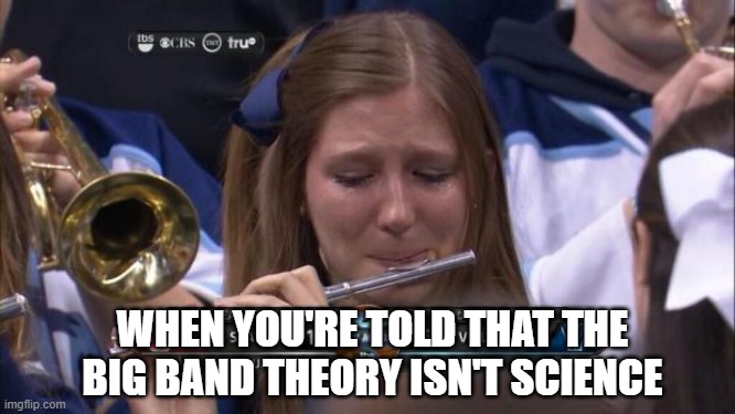 Big Band Theory is not science | WHEN YOU'RE TOLD THAT THE BIG BAND THEORY ISN'T SCIENCE | image tagged in crying flute girl | made w/ Imgflip meme maker