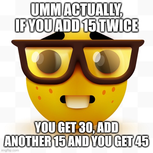 Nerd emoji | UMM ACTUALLY, IF YOU ADD 15 TWICE YOU GET 30, ADD ANOTHER 15 AND YOU GET 45 | image tagged in nerd emoji | made w/ Imgflip meme maker