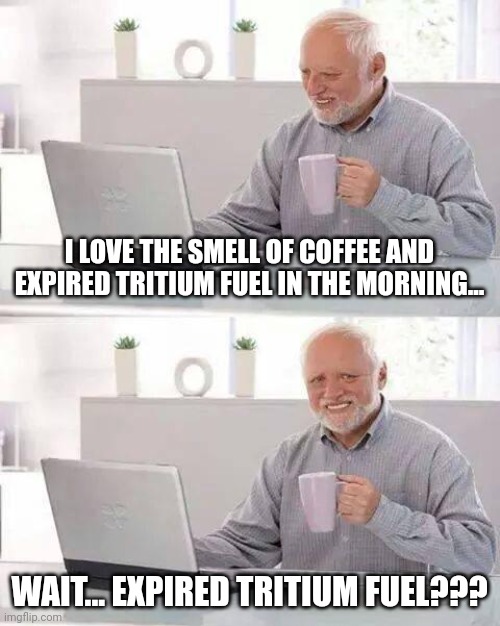 Expired tritium fuel | I LOVE THE SMELL OF COFFEE AND EXPIRED TRITIUM FUEL IN THE MORNING... WAIT... EXPIRED TRITIUM FUEL??? | image tagged in memes,hide the pain harold | made w/ Imgflip meme maker