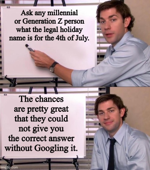 If they answer correctly, then ask them who we declared independence from | Ask any millennial or Generation Z person what the legal holiday name is for the 4th of July. The chances are pretty great that they could not give you the correct answer without Googling it. | image tagged in jim halpert explains | made w/ Imgflip meme maker