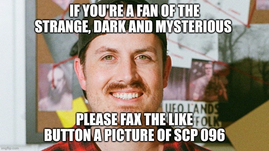 Like button's going to be faxed a picture of SCP 096 | IF YOU'RE A FAN OF THE STRANGE, DARK AND MYSTERIOUS; PLEASE FAX THE LIKE BUTTON A PICTURE OF SCP 096 | image tagged in mrballen like button skit | made w/ Imgflip meme maker