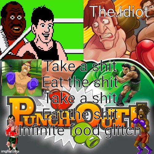 Punchout announcment temp | Take a shit
Eat the shit
Take a shit
Eat the shit
Infinite food glitch | image tagged in punchout announcment temp | made w/ Imgflip meme maker