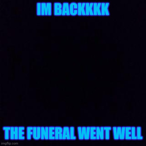 Black screen | IM BACKKKK; THE FUNERAL WENT WELL | made w/ Imgflip meme maker