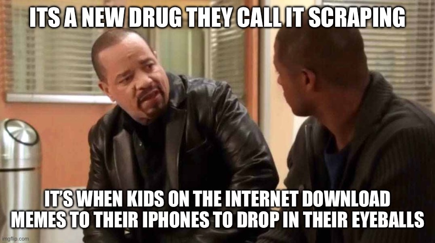 ice t svu | ITS A NEW DRUG THEY CALL IT SCRAPING; IT’S WHEN KIDS ON THE INTERNET DOWNLOAD MEMES TO THEIR IPHONES TO DROP IN THEIR EYEBALLS | image tagged in ice t svu | made w/ Imgflip meme maker