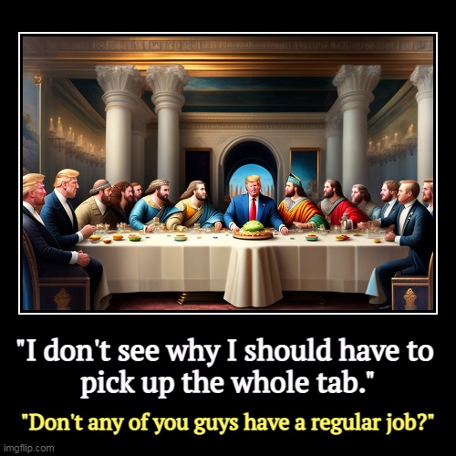 "I don't see why I should have to 
pick up the whole tab." | "Don't any of you guys have a regular job?" | image tagged in funny,demotivationals,trump,cheap,greedy,last supper | made w/ Imgflip demotivational maker