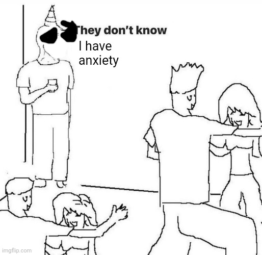 They dont know "....." | I have anxiety | image tagged in they dont know | made w/ Imgflip meme maker