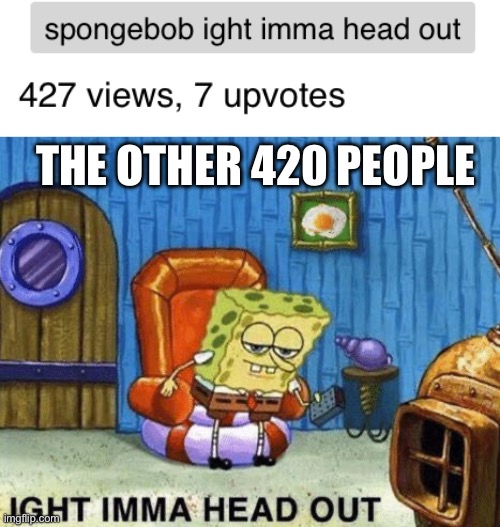 How did that meme get 427 views? | THE OTHER 420 PEOPLE | image tagged in ight imma head out | made w/ Imgflip meme maker