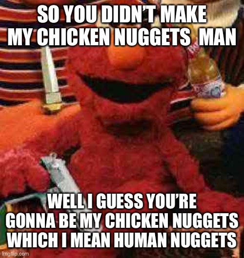 Gangsta Elmo | SO YOU DIDN’T MAKE MY CHICKEN NUGGETS  MAN; WELL I GUESS YOU’RE GONNA BE MY CHICKEN NUGGETS WHICH I MEAN HUMAN NUGGETS | image tagged in gangsta elmo,funny memes | made w/ Imgflip meme maker