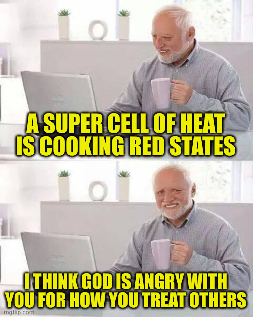 Bible logic: God is perfect so everything God makes is prefect. That includes groups you hate for no real reason | A SUPER CELL OF HEAT IS COOKING RED STATES; I THINK GOD IS ANGRY WITH YOU FOR HOW YOU TREAT OTHERS | image tagged in memes,hide the pain harold | made w/ Imgflip meme maker
