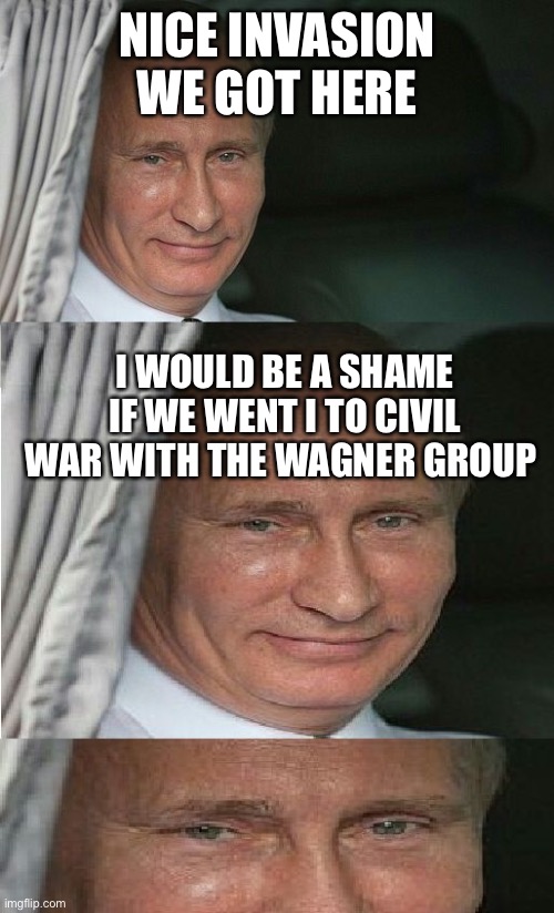 Would be a shame Putin | NICE INVASION WE GOT HERE; I WOULD BE A SHAME IF WE WENT I TO CIVIL WAR WITH THE WAGNER GROUP | image tagged in would be a shame putin | made w/ Imgflip meme maker