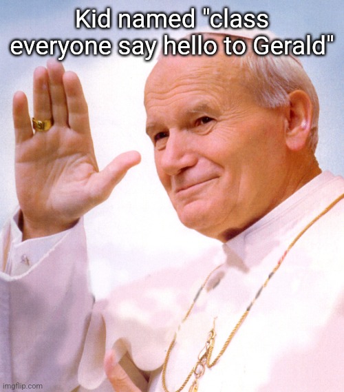 Papież macha | Kid named "class everyone say hello to Gerald" | image tagged in papie macha | made w/ Imgflip meme maker