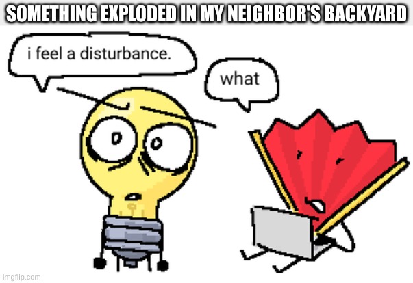 U M | SOMETHING EXPLODED IN MY NEIGHBOR'S BACKYARD | image tagged in i feel a disturbance | made w/ Imgflip meme maker