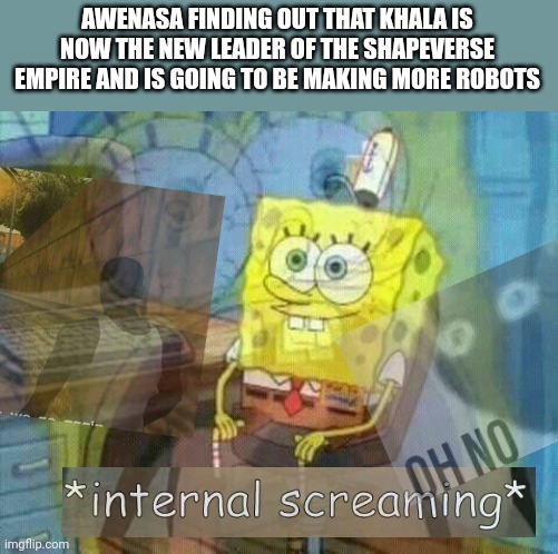 Ah crap, here we go again | AWENASA FINDING OUT THAT KHALA IS NOW THE NEW LEADER OF THE SHAPEVERSE EMPIRE AND IS GOING TO BE MAKING MORE ROBOTS | image tagged in spongebob panic inside,oh no black cat,here we go again,internal screaming | made w/ Imgflip meme maker