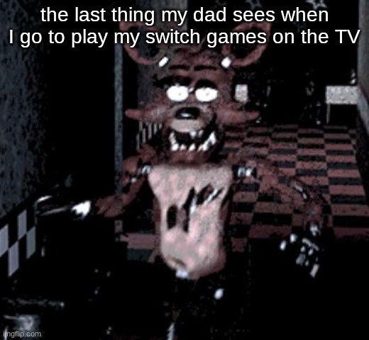 Foxy running | the last thing my dad sees when I go to play my switch games on the TV | image tagged in foxy running | made w/ Imgflip meme maker