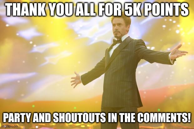 Thanks everybody! | THANK YOU ALL FOR 5K POINTS; PARTY AND SHOUTOUTS IN THE COMMENTS! | image tagged in tony stark success | made w/ Imgflip meme maker