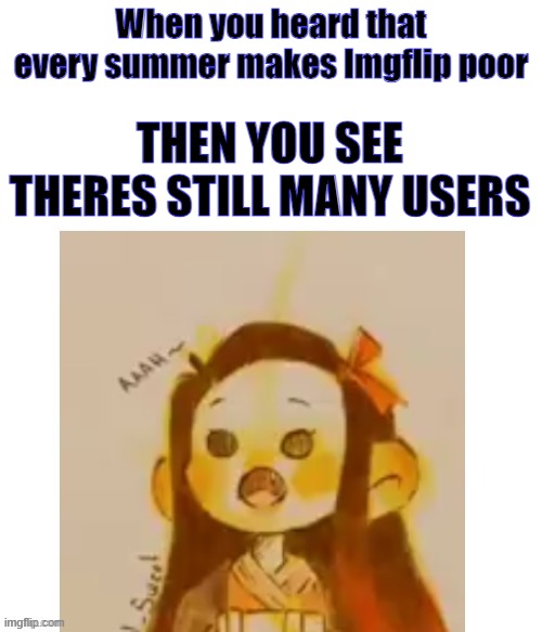 Too lazy for the title | When you heard that every summer makes Imgflip poor; THEN YOU SEE THERES STILL MANY USERS | image tagged in surprised nezuko | made w/ Imgflip meme maker