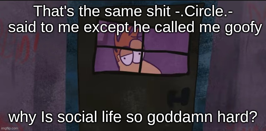 That's the same shit -.Circle.-  said to me except he called me goofy why Is social life so goddamn hard? | made w/ Imgflip meme maker