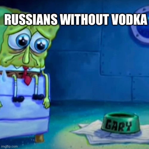 Gary Come Home | RUSSIANS WITHOUT VODKA | image tagged in gary come home | made w/ Imgflip meme maker
