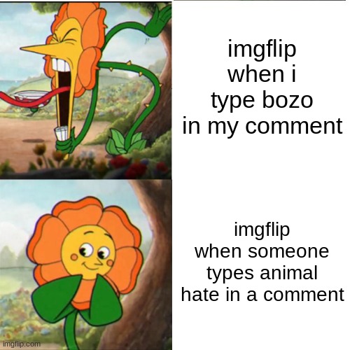 Cuphead Flower | imgflip when i type bozo in my comment; imgflip when someone types animal hate in a comment | image tagged in cuphead flower | made w/ Imgflip meme maker