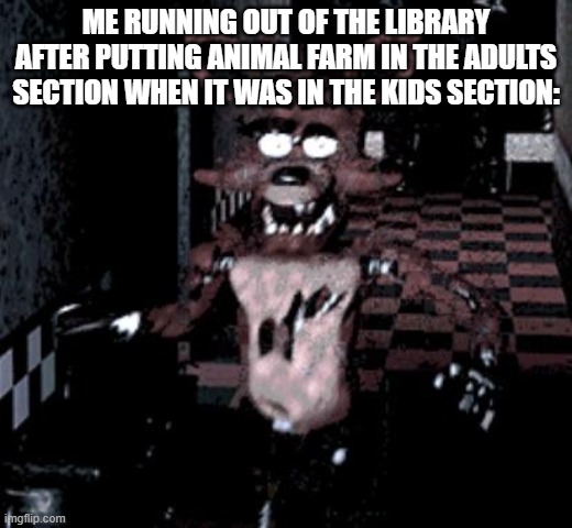 Foxy running | ME RUNNING OUT OF THE LIBRARY AFTER PUTTING ANIMAL FARM IN THE ADULTS SECTION WHEN IT WAS IN THE KIDS SECTION: | image tagged in foxy running | made w/ Imgflip meme maker