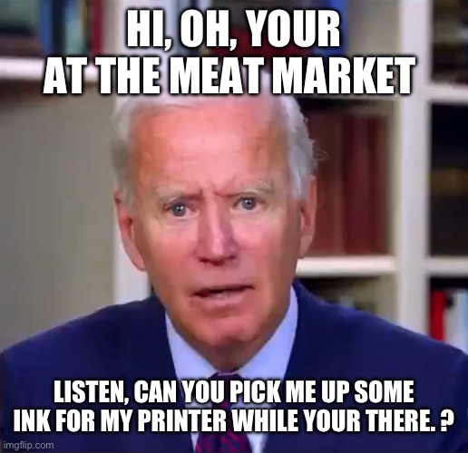 Slow Joe Biden Dementia Face | HI, OH, YOUR AT THE MEAT MARKET; LISTEN, CAN YOU PICK ME UP SOME INK FOR MY PRINTER WHILE YOUR THERE. ? | image tagged in slow joe biden dementia face | made w/ Imgflip meme maker