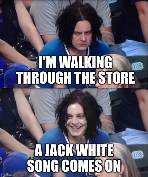 AHHHHHHHHH. ThE fEeLiNg! | I'M WALKING THROUGH THE STORE; A JACK WHITE SONG COMES ON | image tagged in jack white mad and happy | made w/ Imgflip meme maker