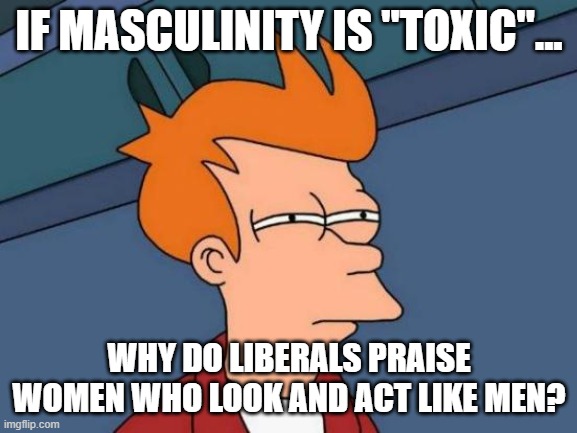 We hate men... but everything about men is awesome, and should be the ideal standard for women | IF MASCULINITY IS "TOXIC"... WHY DO LIBERALS PRAISE WOMEN WHO LOOK AND ACT LIKE MEN? | image tagged in memes,futurama fry,toxic masculinity,woke,feminism,leftists | made w/ Imgflip meme maker