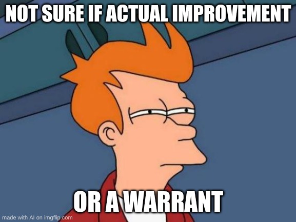 Futurama Fry | NOT SURE IF ACTUAL IMPROVEMENT; OR A WARRANT | image tagged in memes,futurama fry | made w/ Imgflip meme maker
