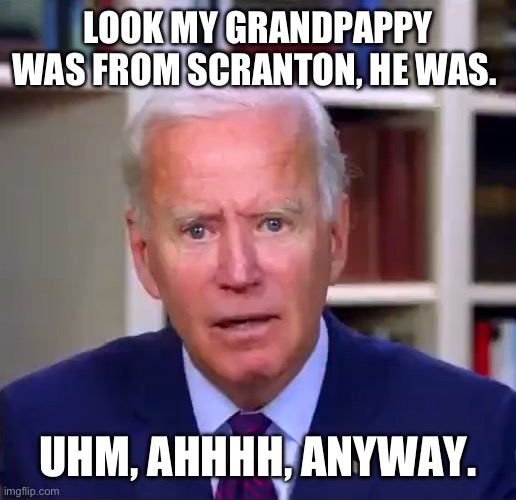 Slow Joe Biden Dementia Face | LOOK MY GRANDPAPPY WAS FROM SCRANTON, HE WAS. UHM, AHHHH, ANYWAY. | image tagged in slow joe biden dementia face | made w/ Imgflip meme maker