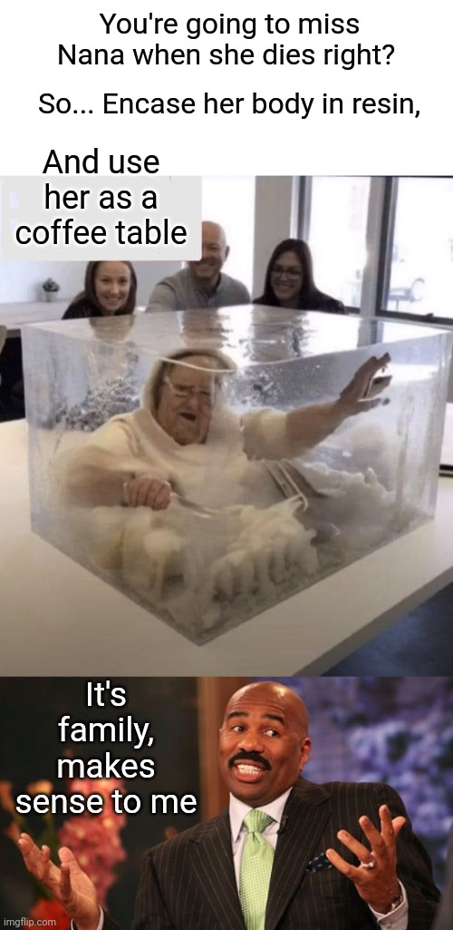 Remember your loved ones | You're going to miss Nana when she dies right? So... Encase her body in resin, And use her as a coffee table; It's family, makes sense to me | image tagged in memes,steve harvey,granny,table | made w/ Imgflip meme maker