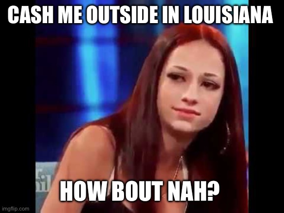 Cash me outside | CASH ME OUTSIDE IN LOUISIANA; HOW BOUT NAH? | image tagged in cash me outside | made w/ Imgflip meme maker
