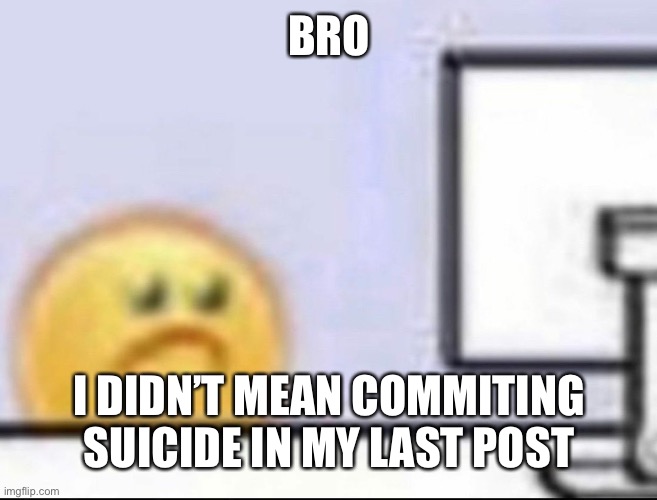 I was just taking a break | BRO; I DIDN’T MEAN COMMITING SUICIDE IN MY LAST POST | image tagged in zad | made w/ Imgflip meme maker