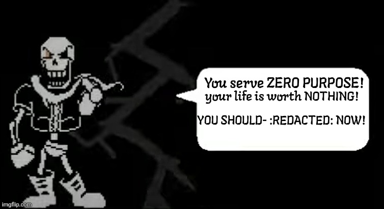 Papyrus kys meme | You serve ZERO PURPOSE! your life is worth NOTHING! YOU SHOULD- :REDACTED: NOW! | image tagged in papyrus kys meme | made w/ Imgflip meme maker