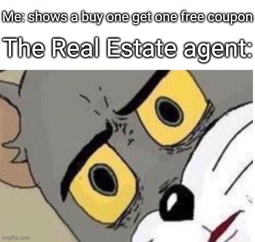 Sure, ya just gotta pay for the free one too | Me: shows a buy one get one free coupon; The Real Estate agent: | image tagged in confused tom,real estate | made w/ Imgflip meme maker