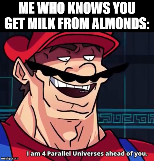 I Am 4 Parallel Universes Ahead Of You | ME WHO KNOWS YOU GET MILK FROM ALMONDS: | image tagged in i am 4 parallel universes ahead of you | made w/ Imgflip meme maker