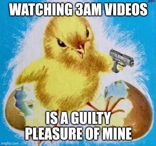 badass chick | WATCHING 3AM VIDEOS; IS A GUILTY PLEASURE OF MINE | image tagged in badass chick | made w/ Imgflip meme maker