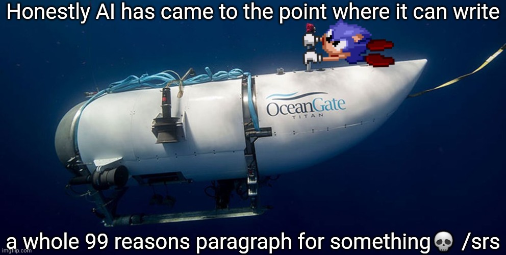 Sonic titanic submarine | Honestly AI has came to the point where it can write; a whole 99 reasons paragraph for something💀 /srs | image tagged in sonic titanic submarine | made w/ Imgflip meme maker