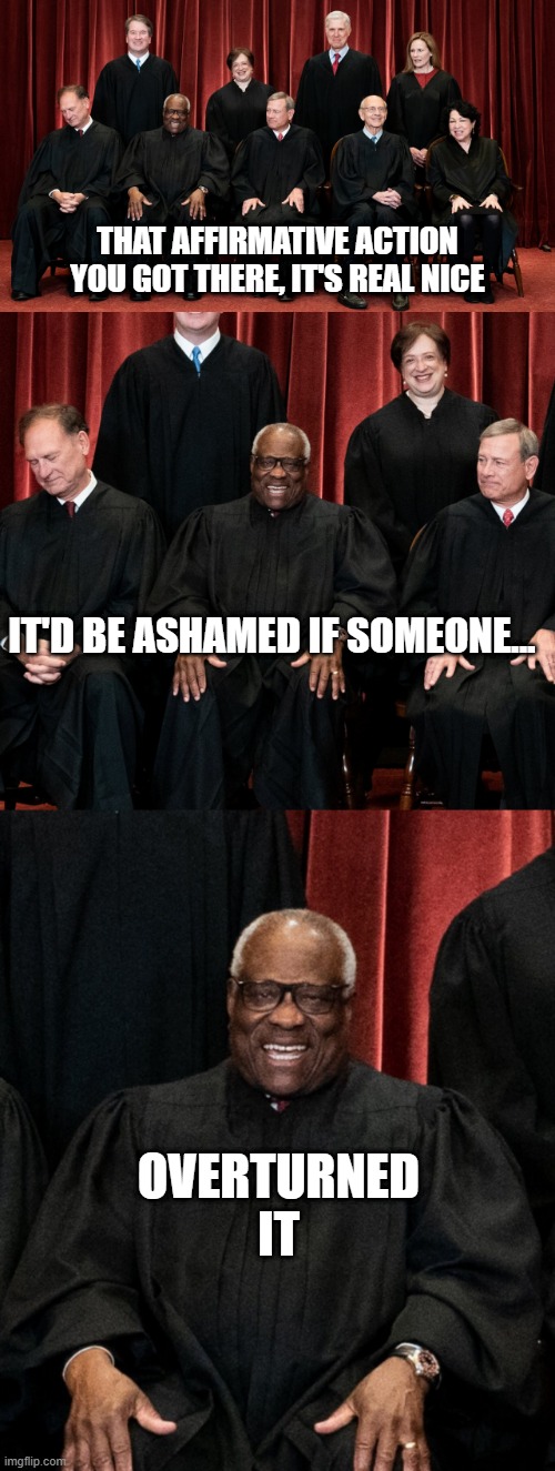 Bye Bye Affirmative Action | THAT AFFIRMATIVE ACTION YOU GOT THERE, IT'S REAL NICE; IT'D BE ASHAMED IF SOMEONE... OVERTURNED IT | image tagged in supreme court 2021 with alito asleep,supreme court sam alito asleep | made w/ Imgflip meme maker