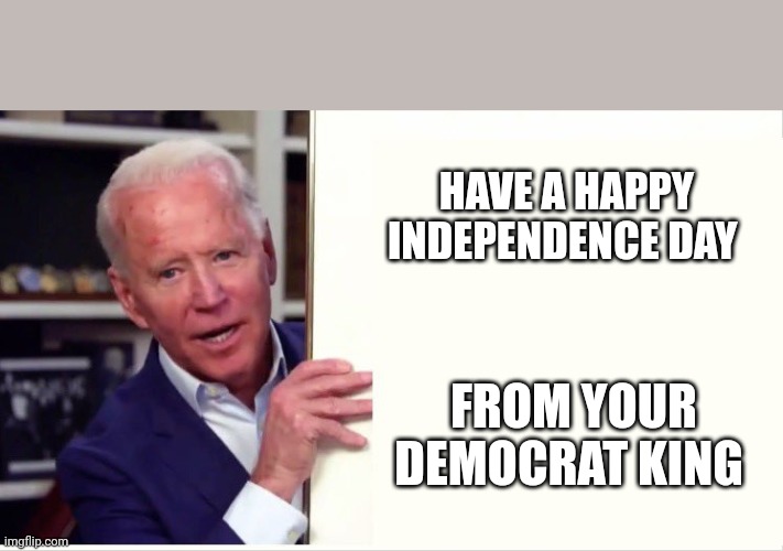 Joe Biden Board | HAVE A HAPPY INDEPENDENCE DAY; FROM YOUR DEMOCRAT KING | image tagged in joe biden board | made w/ Imgflip meme maker