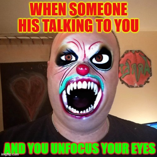 unfocus eyes | WHEN SOMEONE HIS TALKING TO YOU; AND YOU UNFOCUS YOUR EYES | image tagged in talk,time | made w/ Imgflip meme maker