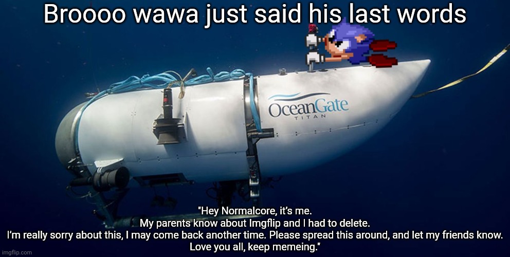 Sonic titanic submarine | Broooo wawa just said his last words; "Hey Normalcore, it’s me.
My parents know about Imgflip and I had to delete.
I’m really sorry about this, I may come back another time. Please spread this around, and let my friends know.
Love you all, keep memeing." | image tagged in sonic titanic submarine | made w/ Imgflip meme maker