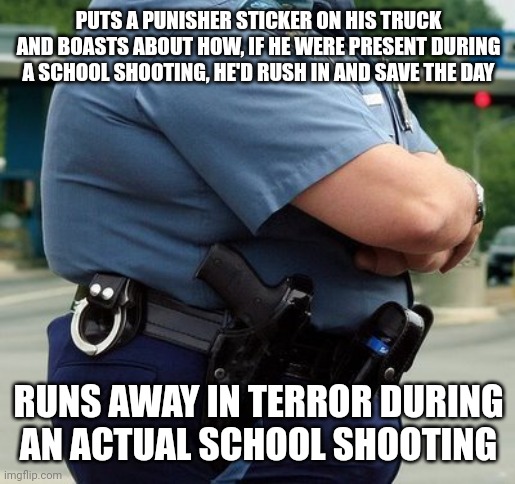 Guys who delude themselves with heroic fantasies aren't much help to anyone in reality. | PUTS A PUNISHER STICKER ON HIS TRUCK AND BOASTS ABOUT HOW, IF HE WERE PRESENT DURING A SCHOOL SHOOTING, HE'D RUSH IN AND SAVE THE DAY; RUNS AWAY IN TERROR DURING AN ACTUAL SCHOOL SHOOTING | image tagged in punisher,cops,school shooting,fat guy,delusional,fantasy | made w/ Imgflip meme maker