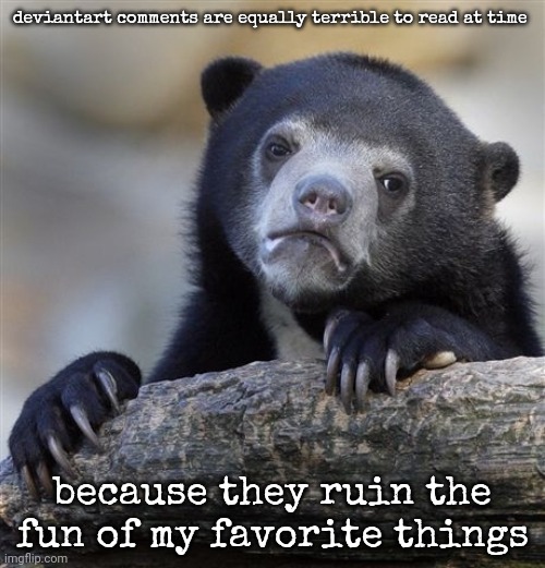 Confession Bear Meme | deviantart comments are equally terrible to read at time; because they ruin the fun of my favorite things | image tagged in memes,confession bear | made w/ Imgflip meme maker